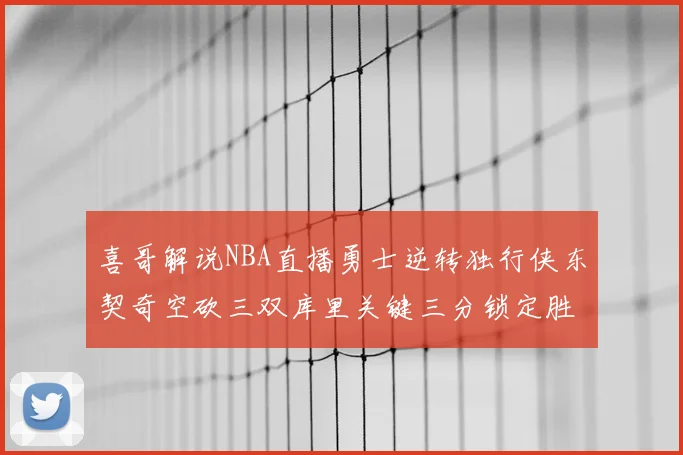 喜哥解说NBA直播勇士逆转独行侠东契奇空砍三双库里关键三分锁定胜局