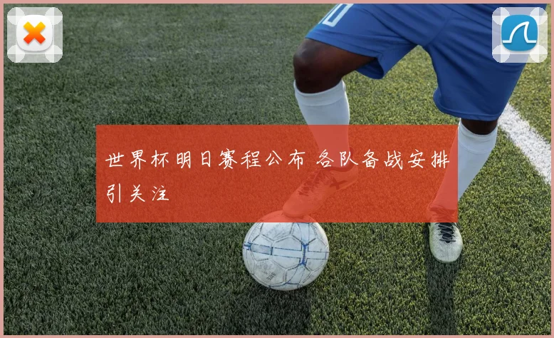 世界杯明日赛程公布 各队备战安排引关注
