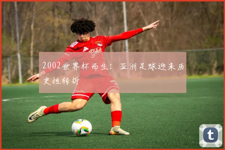 2002世界杯而生：亚洲足球迎来历史性转折