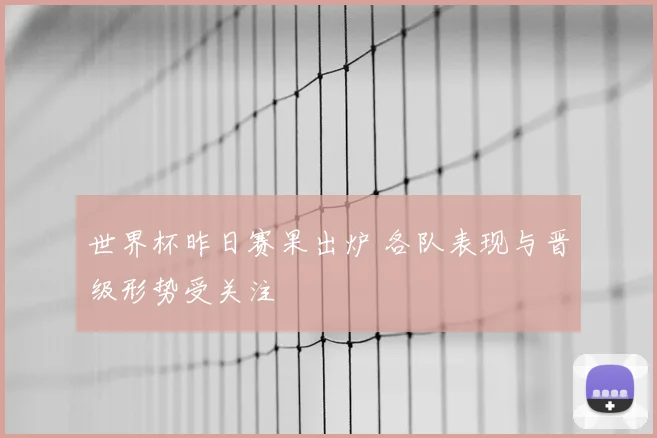 世界杯昨日赛果出炉 各队表现与晋级形势受关注