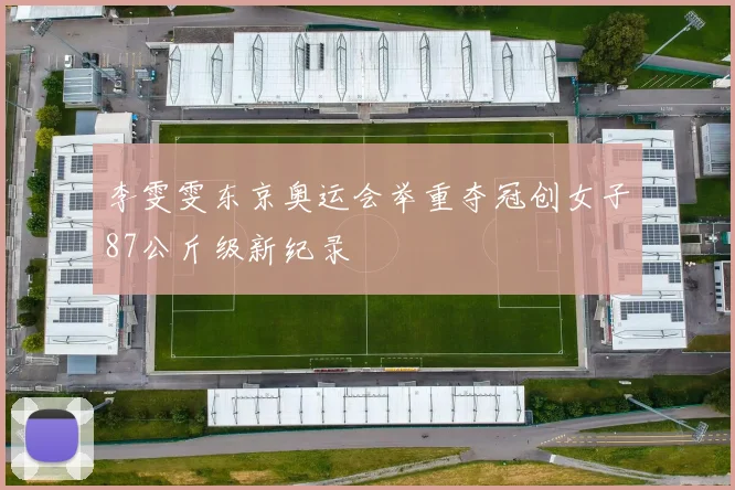 李雯雯东京奥运会举重夺冠创女子87公斤级新纪录
