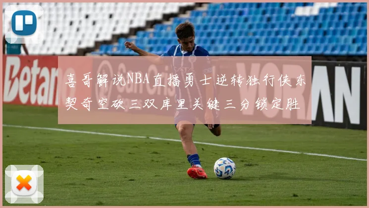 喜哥解说NBA直播勇士逆转独行侠东契奇空砍三双库里关键三分锁定胜局