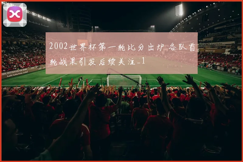2002世界杯第一轮比分出炉 各队首轮战果引发后续关注_1
