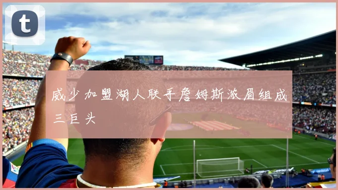 威少加盟湖人联手詹姆斯浓眉组成三巨头