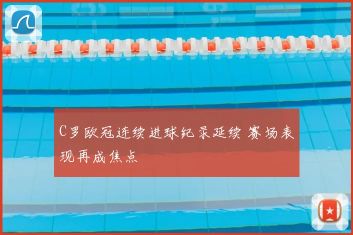 C罗欧冠连续进球纪录延续 赛场表现再成焦点