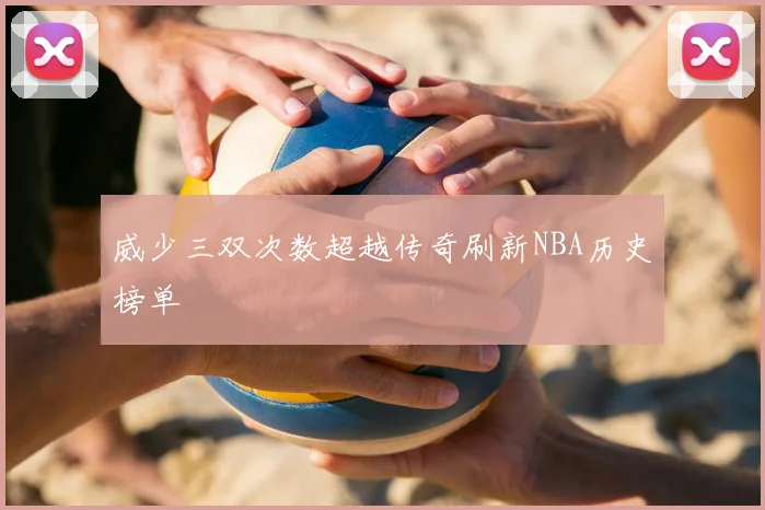 威少三双次数超越传奇刷新NBA历史榜单
