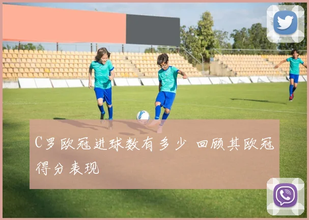 C罗欧冠进球数有多少 回顾其欧冠得分表现