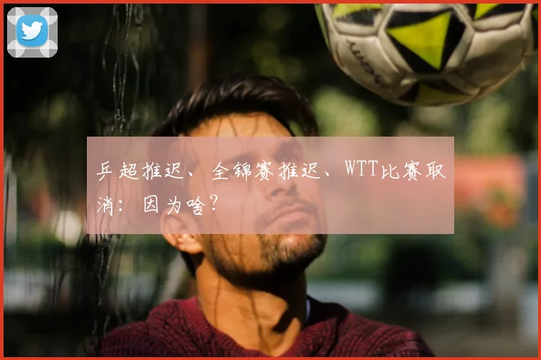 乒超推迟、全锦赛推迟、WTT比赛取消：因为啥？