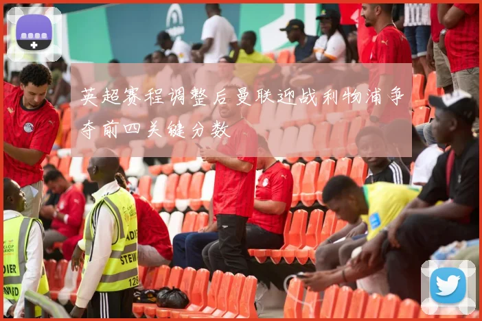 英超赛程调整后曼联迎战利物浦争夺前四关键分数