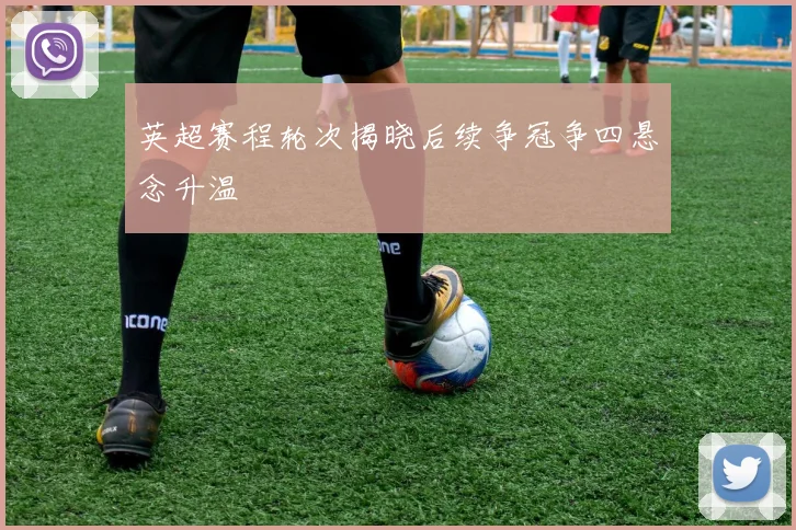 英超赛程轮次揭晓后续争冠争四悬念升温