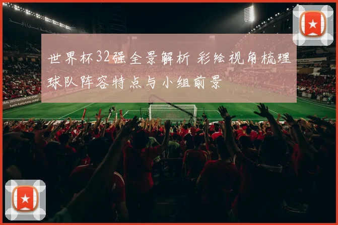 世界杯32强全景解析 彩绘视角梳理球队阵容特点与小组前景