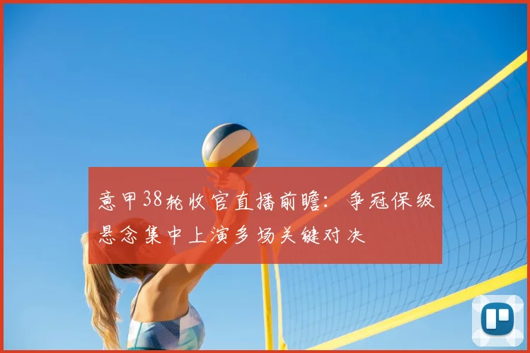 意甲38轮收官直播前瞻:争冠保级悬念集中上演多场关键对决