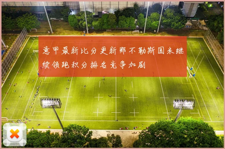 意甲最新比分更新那不勒斯国米继续领跑积分排名竞争加剧