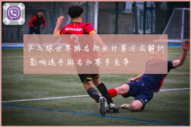 乒乓球世界排名积分计算方式解析 影响选手排名和赛季竞争