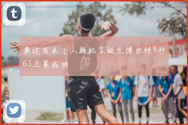 奥运百米飞人新纪录诞生博尔特9秒63卫冕成功