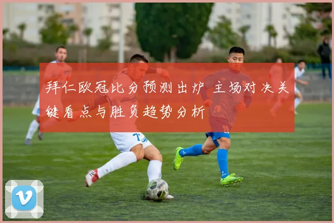 拜仁欧冠比分预测出炉 主场对决关键看点与胜负趋势分析