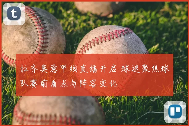 拉齐奥意甲线直播开启 球迷聚焦球队赛前看点与阵容变化