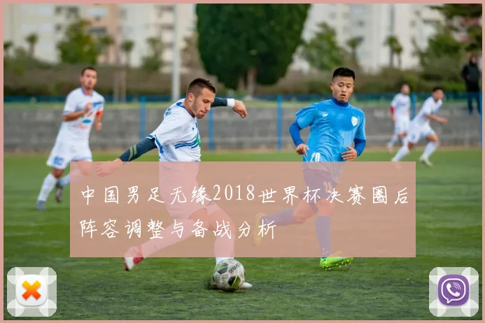 中国男足无缘2018世界杯决赛圈后阵容调整与备战分析