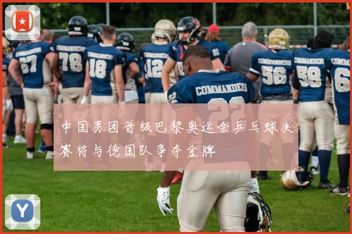 中国男团晋级巴黎奥运会乒乓球决赛将与德国队争夺金牌