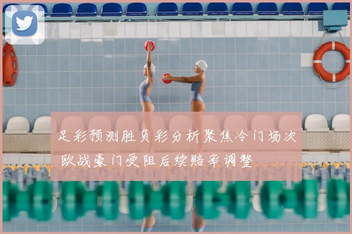 足彩预测胜负彩分析聚焦冷门场次 欧战豪门受阻后续赔率调整