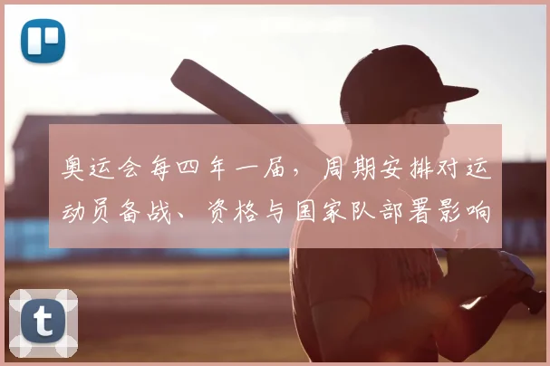 奥运会每四年一届，周期安排对运动员备战、资格与国家队部署影响评析