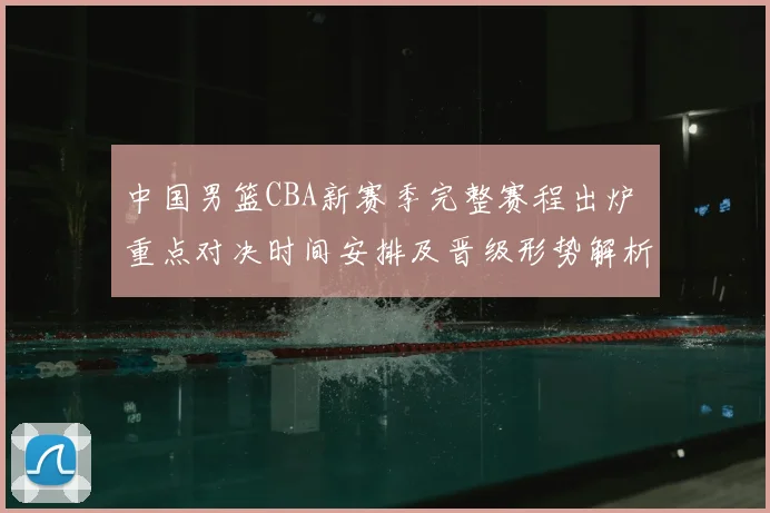 中国男篮CBA新赛季完整赛程出炉 重点对决时间安排及晋级形势解析