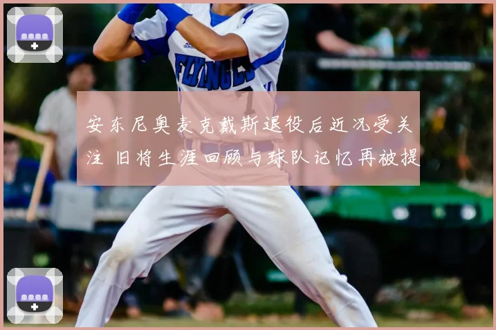 安东尼奥麦克戴斯退役后近况受关注 旧将生涯回顾与球队记忆再被提起