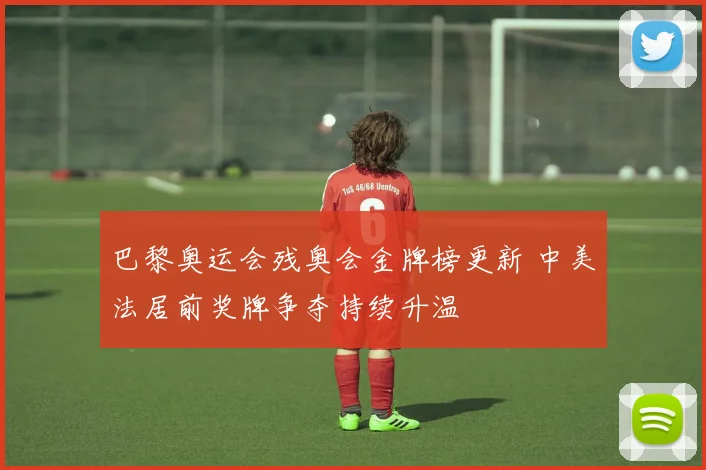 巴黎奥运会残奥会金牌榜更新 中美法居前奖牌争夺持续升温