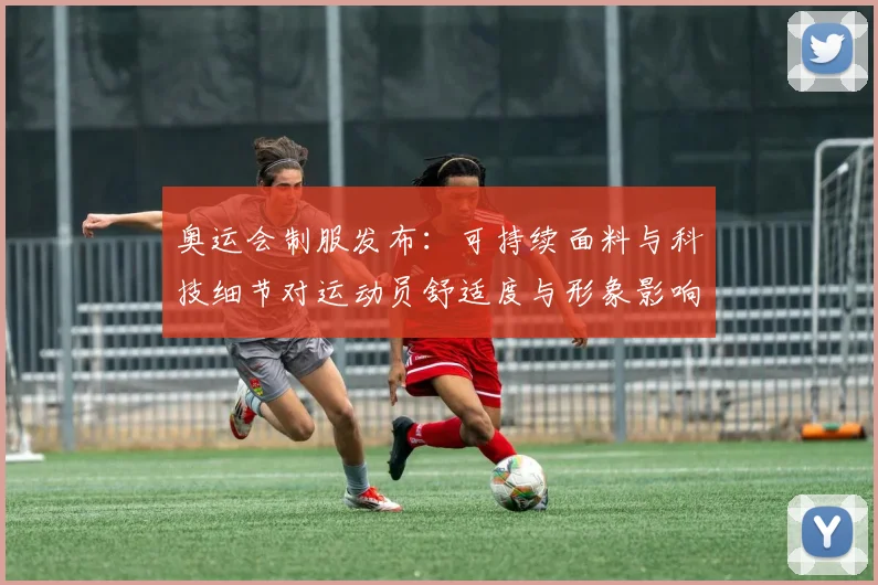 奥运会制服发布：可持续面料与科技细节对运动员舒适度与形象影响分析