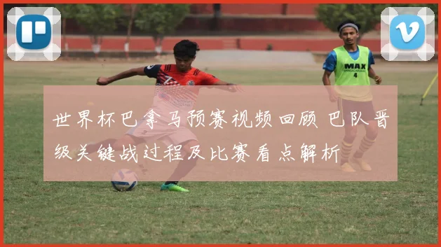 世界杯巴拿马预赛视频回顾 巴队晋级关键战过程及比赛看点解析