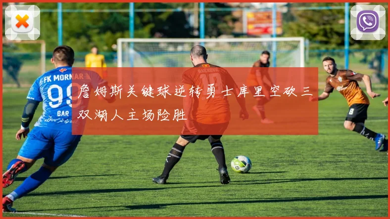 詹姆斯关键球逆转勇士库里空砍三双湖人主场险胜