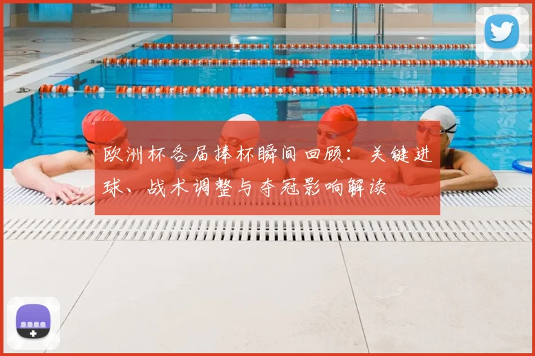 欧洲杯各届捧杯瞬间回顾:关键进球、战术调整与夺冠影响解读