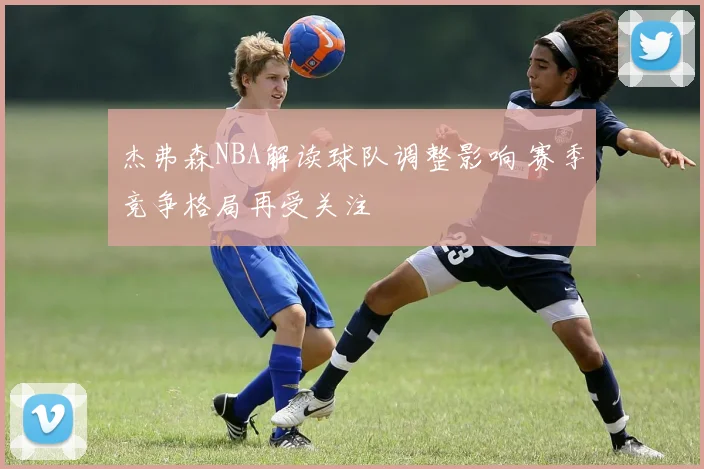 杰弗森NBA解读球队调整影响 赛季竞争格局再受关注