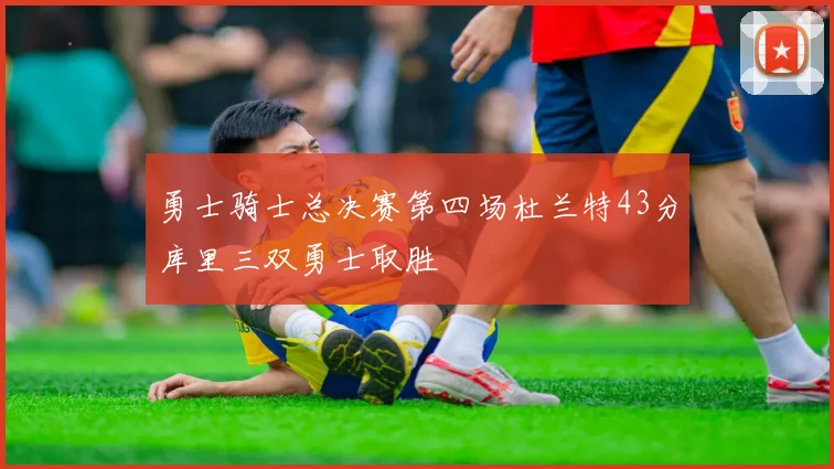 勇士骑士总决赛第四场杜兰特43分库里三双勇士取胜