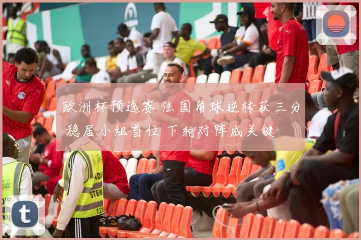 欧洲杯预选赛 法国角球逆转获三分 稳居小组首位 下轮对阵成关键