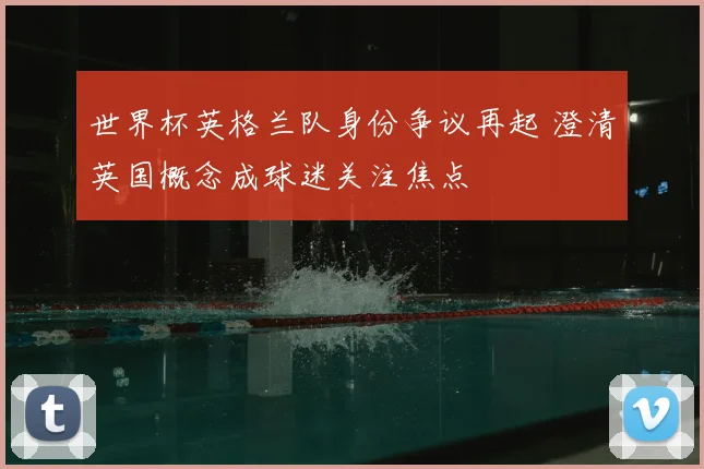 世界杯英格兰队身份争议再起 澄清英国概念成球迷关注焦点