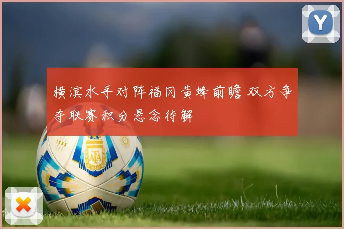 横滨水手对阵福冈黄蜂前瞻 双方争夺联赛积分悬念待解