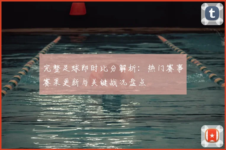 完整足球即时比分解析：热门赛事赛果更新与关键战况盘点