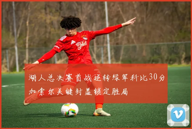 湖人总决赛首战逆转绿军科比30分加索尔关键封盖锁定胜局