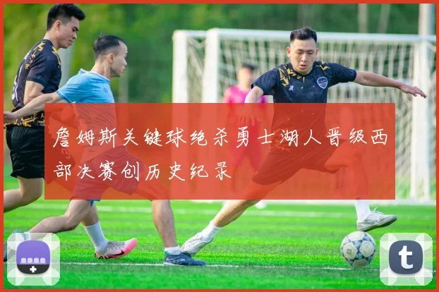 詹姆斯关键球绝杀勇士湖人晋级西部决赛创历史纪录