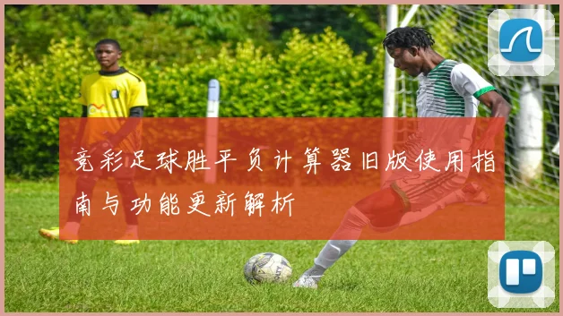 竞彩足球胜平负计算器旧版使用指南与功能更新解析