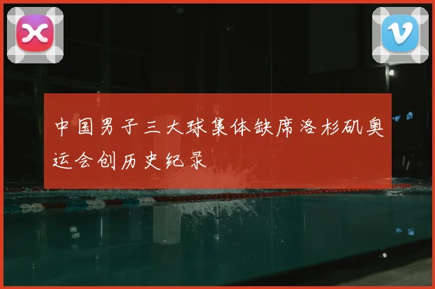 中国男子三大球集体缺席洛杉矶奥运会创历史纪录