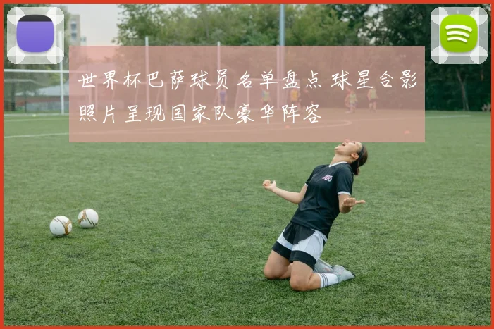 世界杯巴萨球员名单盘点 球星合影照片呈现国家队豪华阵容