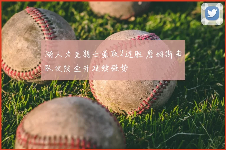 湖人力克骑士豪取2连胜 詹姆斯率队攻防全开延续强势