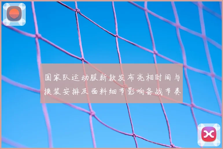 国家队运动服新款发布亮相时间与换装安排及面料细节影响备战节奏