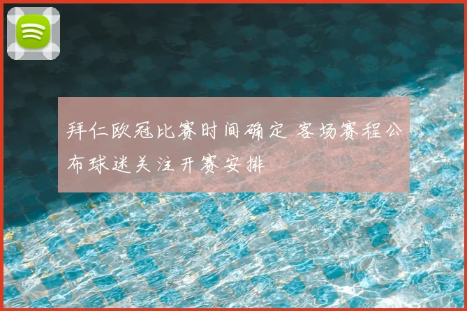 拜仁欧冠比赛时间确定 客场赛程公布球迷关注开赛安排