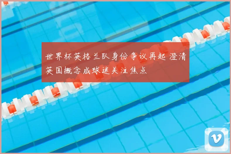 世界杯英格兰队身份争议再起 澄清英国概念成球迷关注焦点