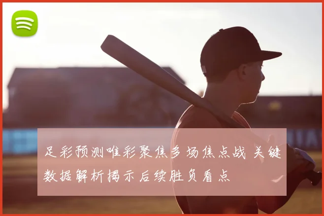 足彩预测唯彩聚焦多场焦点战 关键数据解析揭示后续胜负看点