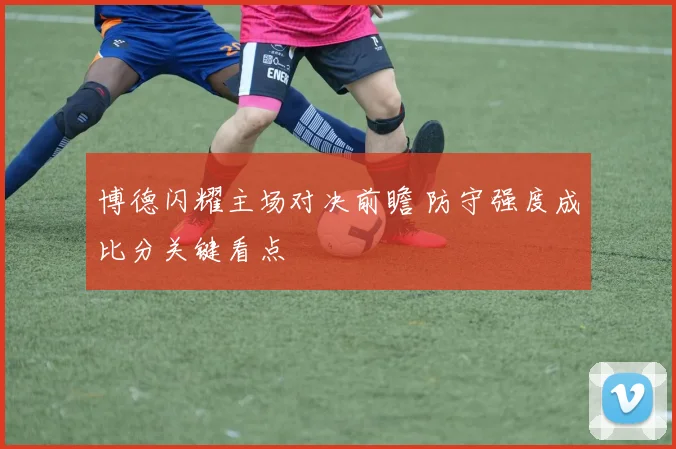 博德闪耀主场对决前瞻 防守强度成比分关键看点