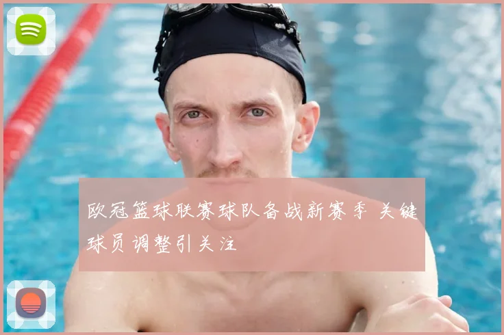 欧冠篮球联赛球队备战新赛季 关键球员调整引关注